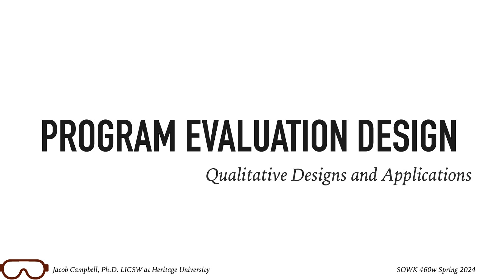 PROGRAM EVALUATION DESIGN Qualitative Designs and Applications Jacob Campbell, Ph.D. LICSW at Heritage University SOWK 460w Spring 2024
