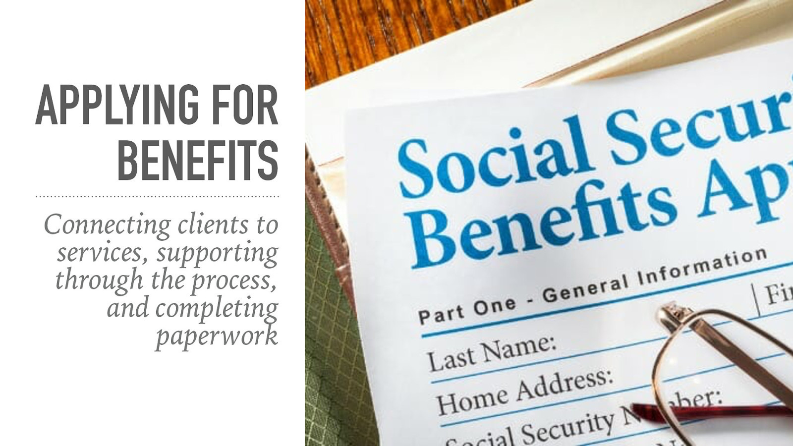 APPLYING FOR BENEFITS Connecting clients to services, supporting through the process, and completing paperwork
