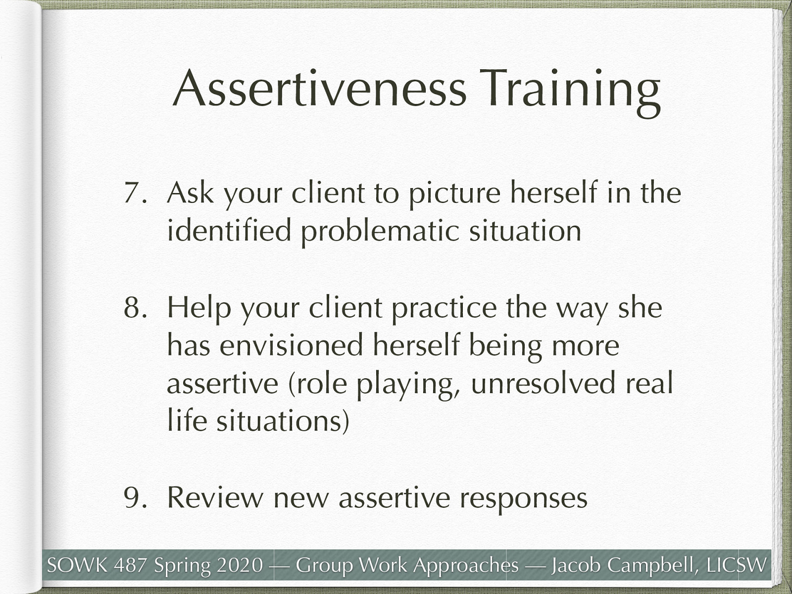  Ask your client to picture herself in the identified problematic situation Help your client practice the way she has envisioned herself being more assertive (role playing, unresolved real life situations) Review new assertive responses 
