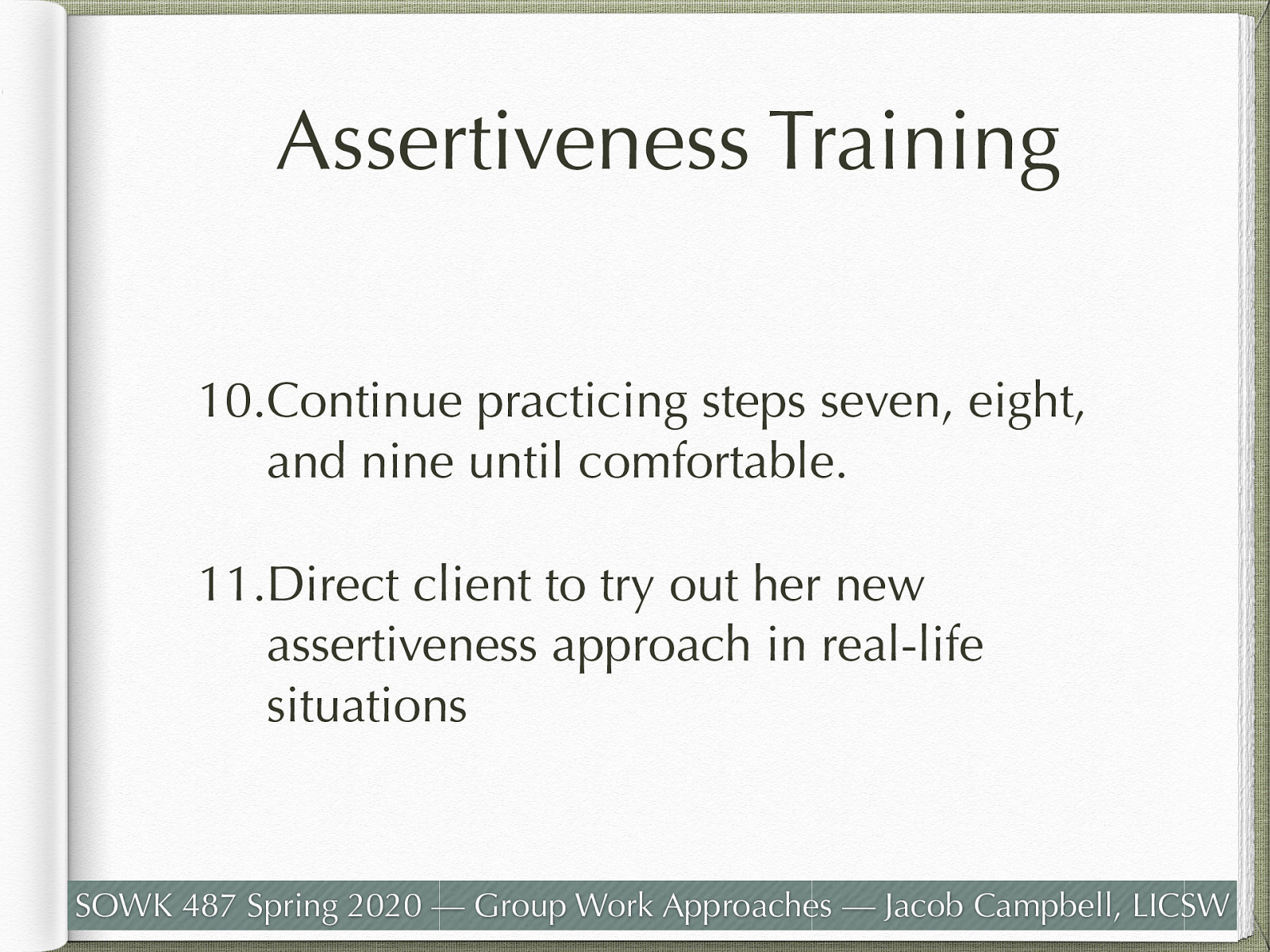  Continue practicing steps seven, eight, and nine until comfortable. Direct client to try out her new assertiveness approach in real-life situations 
