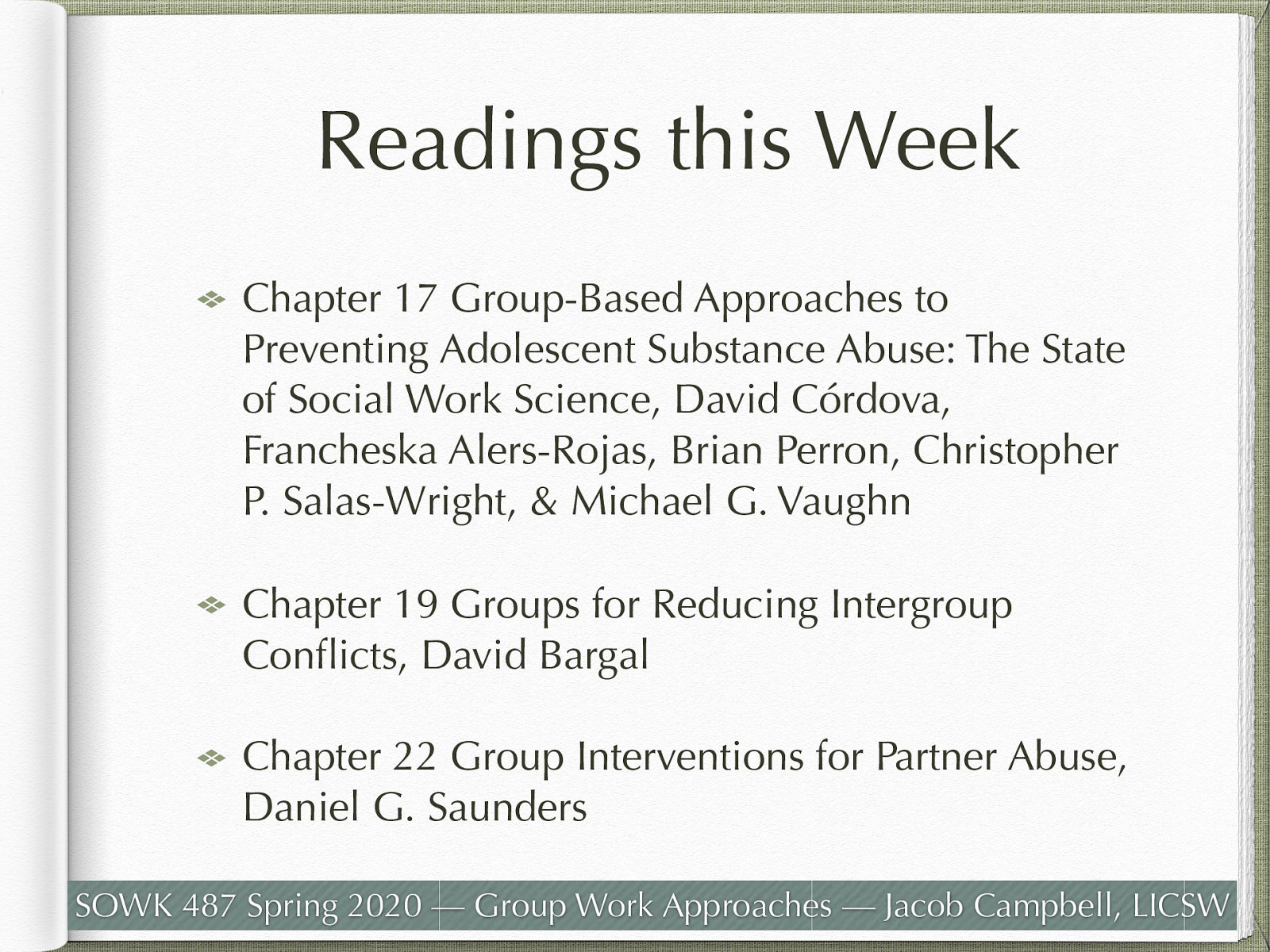 Chapter 17 Group-Based Approaches to Preventing Adolescent Substance Abuse: The State of Social Work Science, David Córdova, Francheska Alers-Rojas, Brian Perron, Christopher P. Salas-Wright, & Michael G. Vaughn Chapter 19 Groups for Reducing Intergroup Conflicts, David Bargal Chapter 22 Group Interventions for Partner Abuse, Daniel G. Saunders
