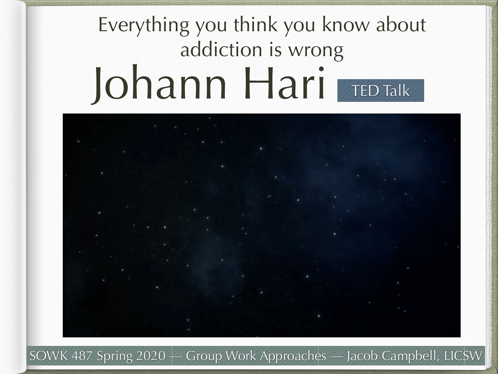  While the text is describes a number of types of groups (Interactional group psychotherapy, Social Skills Training, Cognitive-Behavioral Groups, and Disease-and-recovery Group Therapy), I want to expose you to other ways of thinking about treatment and ideas that look at the problem from a non-traditional view…  [Whole Class Activity] Watch the TED Talk by Johann Hari (https://www.youtube.com/watch?v=PY9DcIMGxMs).
