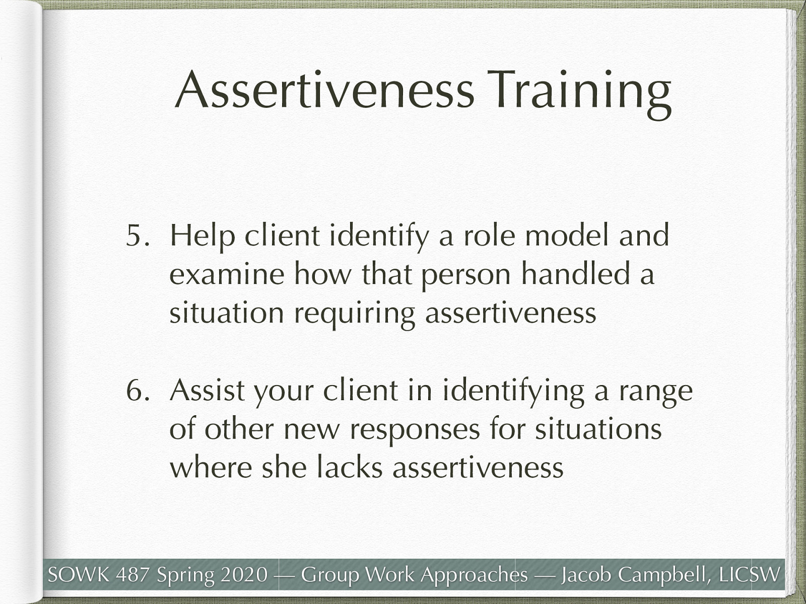  Help client identify a role model and examine how that person handled a situation requiring assertiveness Assist your client in identifying a range of other new responses for situations where she lacks assertiveness 
